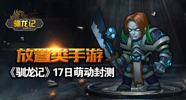 《驯龙记》前方高能！放置类RPG手游17日萌动封测