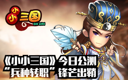 《小小三国》今日公测，“兵种转职”锋芒出鞘